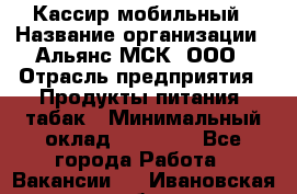 Кассир мобильный › Название организации ­ Альянс-МСК, ООО › Отрасль предприятия ­ Продукты питания, табак › Минимальный оклад ­ 27 000 - Все города Работа » Вакансии   . Ивановская обл.